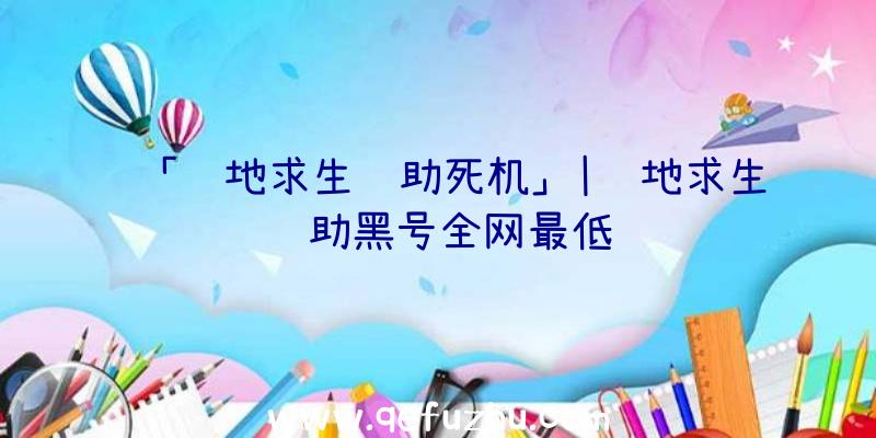 「绝地求生辅助死机」|绝地求生辅助黑号全网最低